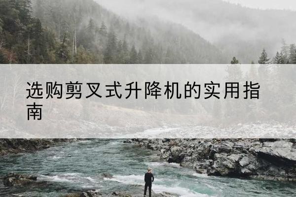 历城剪叉式升降机怎么选-选购剪叉式升降机的实用指南