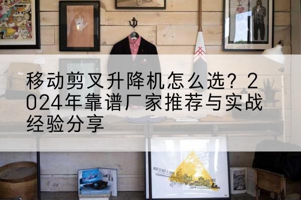 历城升降平台厂家推荐-移动剪叉升降机怎么选？2024年靠谱厂家推荐与实战经验分享