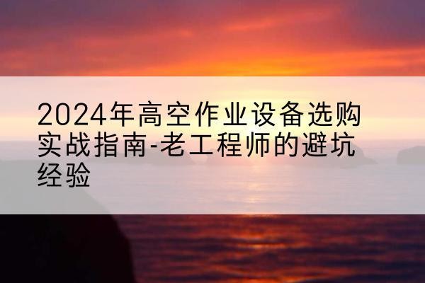 历城高空作业升降机厂家推荐-2024年高空作业设备选购实战指南-老工程师的避坑经验
