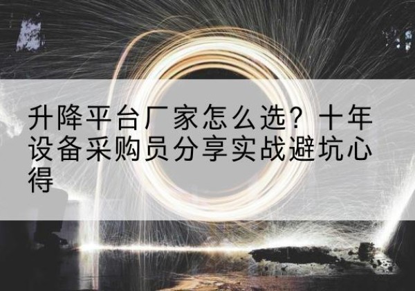 历城升降平台厂家-怎么选？十年设备采购员分享实战避坑心得