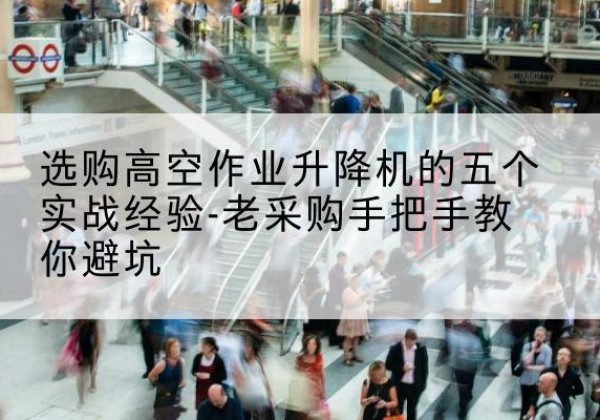 历城高空作业升降机厂家-选购高空作业升降机的五个实战经验-老采购手把手教你避坑
