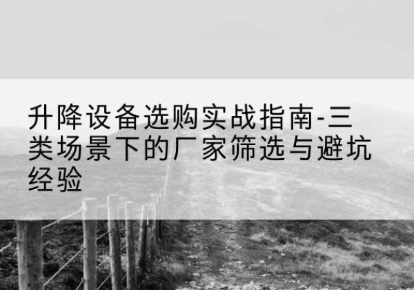 历城移动式升降机厂家推荐-升降设备选购实战指南-三类场景下的厂家筛选与避坑经验