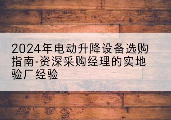 历城电动剪叉升降平台厂家-2024年电动升降设备选购指南-资深采购经理的实地验厂经验
