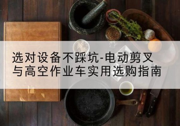 历城电动剪叉升降平台怎么选-选对设备不踩坑-电动剪叉与高空作业车实用选购指南