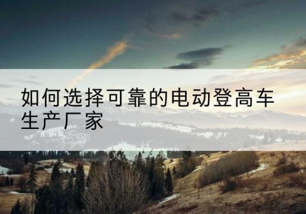 历城电动登高车厂家-如何选择可靠的电动登高车生产厂家