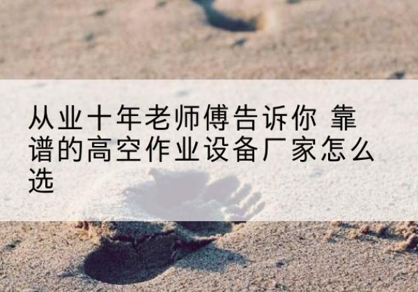 历城高空作业升降机厂家推荐-从业十年老师傅告诉你 靠谱的高空作业设备厂家怎么选