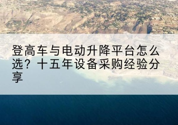 历城登高车厂家厂家-登高车与电动升降平台怎么选？十五年设备采购经验分享