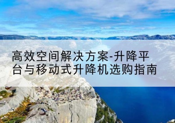 历城升降平台厂家-*空间解决方案-升降平台与移动式升降机选购指南