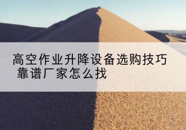 历城电动升降平台厂家推荐-高空作业升降设备选购技巧 靠谱厂家怎么找