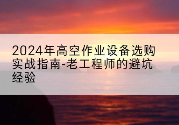 历城高空作业升降机厂家推荐-2024年高空作业设备选购实战指南-老工程师的避坑经验