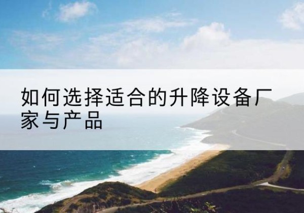 历城电动升降平台厂家-如何选择适合的升降设备厂家与产品